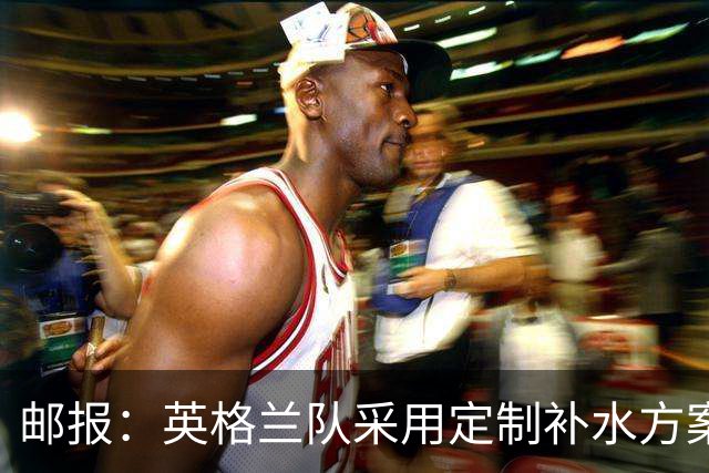 邮报：英格兰队采用定制补水方案应对高温，并为球员提供特制披萨
